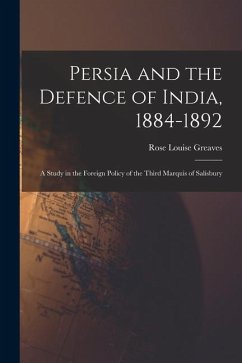 Persia and the Defence of India, 1884-1892; a Study in the Foreign Policy of the Third Marquis of Salisbury - Greaves, Rose Louise