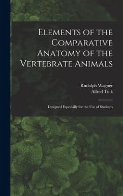 Elements of the Comparative Anatomy of the Vertebrate Animals: Designed Especially for the Use of Students - Wagner, Rudolph