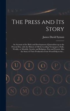 The Press and Its Story; an Account of the Birth and Development of Journalism up to the Present Day, With the History of All the Leading Newspapers: - Symon, James David