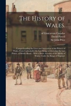 The History of Wales.: Comprehending the Lives and Succession of the Princes of Wales, From Cadwalader the Last King, to Lhewelyn the Last Pr