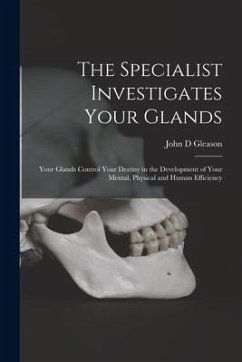 The Specialist Investigates Your Glands; Your Glands Control Your Destiny in the Development of Your Mental, Physical and Human Efficiency - Gleason, John D.