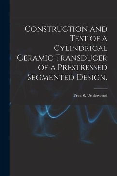 Construction and Test of a Cylindrical Ceramic Transducer of a Prestressed Segmented Design. - Underwood, Fred S.