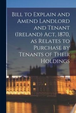 Bill to Explain and Amend Landlord and Tenant (Ireland) Act, 1870, as Relates to Purchase by Tenants of Their Holdings - Anonymous