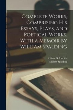 Complete Works, Comprising His Essays, Plays, and Poetical Works. With a Memoir by William Spalding - Goldsmith, Oliver; Spalding, William