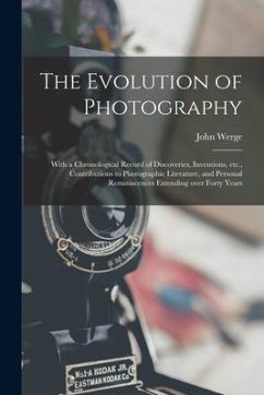 The Evolution of Photography: With a Chronological Record of Discoveries, Inventions, Etc., Contributions to Photographic Literature, and Personal R - Werge, John