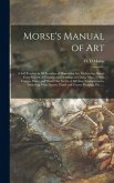 Morse's Manual of Art: a Self Teacher in All Branches of Deocrative Art, Embracing Almost Every Variety of Painting and Drawing, on China, Gl