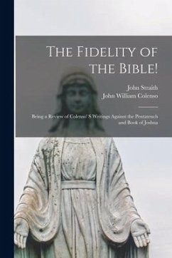 The Fidelity of the Bible! [microform]: Being a Review of Colenso' S Writings Against the Pentateuch and Book of Joshua - Straith, John