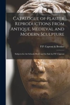 Catalogue of Plaster Reproductions From Antique, Medieval and Modern Sculpture: Subjects for Art Schools Made and for Sale by P.P. Caproni