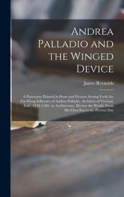 Andrea Palladio and the Winged Device; a Panorama Painted in Prose and Pictures Setting Forth the Far-flung Influence of Andrea Palladio, Architect of Vicenza, Italy, 1518-1580, on Architecture All Over the World, From His Own Era to the Present Day - Reynolds, James