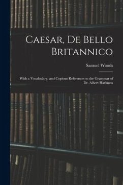 Caesar, De Bello Britannico: With a Vocabulary, and Copious References to the Grammar of Dr. Albert Harkness - Woods, Samuel