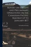 Report on Surveys and Preliminary Operations on the Canadian Pacific Railway up to January 1877 [microform]