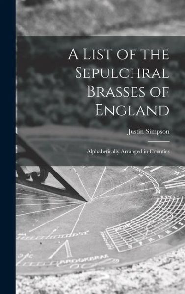 A List of the Sepulchral Brasses of England; Alphabetically Arranged in Counties A List of the Sepulchral Brasses of England; Alphabetically Arranged in Counties
