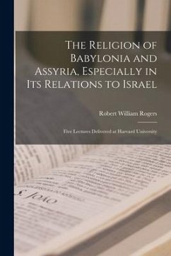 The Religion of Babylonia and Assyria, Especially in Its Relations to Israel: Five Lectures Delivered at Harvard University - Rogers, Robert William