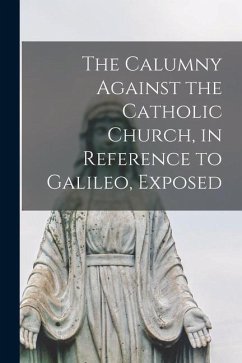 Cover The Calumny Against the Catholic Church, in Reference to Galileo, Exposed [microform]