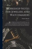 Workshop Notes for Jewelers and Watchmakers: Being a Collection of the Latest Practical Receipts on the Manufacture and Repairing of Watches and Clock