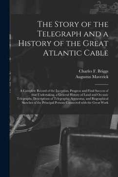 The Story of the Telegraph and a History of the Great Atlantic Cable [microform]: a Complete Record of the Inception, Progress and Final Success of Th - Maverick, Augustus