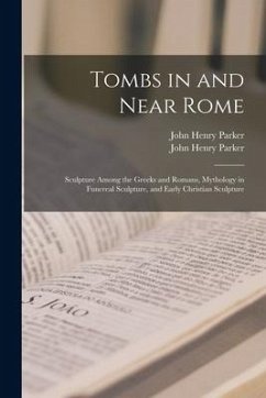 Tombs in and Near Rome; Sculpture Among the Greeks and Romans, Mythology in Funereal Sculpture, and Early Christian Sculpture - Parker, John Henry