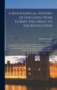 A Biographical History of England, From Egbert the Great to the Revolution: Consisting of Characters Disposed in Different Classes, and Adapted to a M - Granger, James