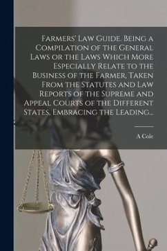 Farmers' Law Guide. Being a Compilation of the General Laws or the Laws Which More Especially Relate to the Business of the Farmer, Taken From the Sta - Cole, A.