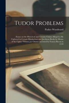 Tudor Problems: Essays on the Historical and Literary Claims Alleged to Be Ciphered in Certain Elizabethan and Jacobean Books by Means - Woodward, Parker