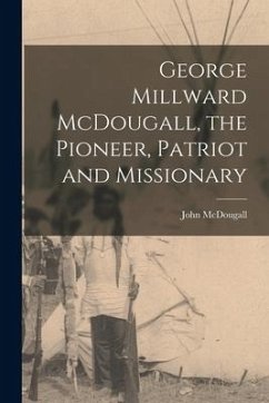 George Millward McDougall, the Pioneer, Patriot and Missionary [microform] - Mcdougall, John