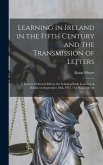 Learning in Ireland in the Fifth Century and the Transmission of Letters: a Lecture Delivered Before the School of Irish Learning in Dublin on Septemb