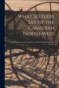 What Settlers Say of the Canadian North-West [microform]: a Plain Statement of the Experiences of Farmers Residing in the Country - Anonymous