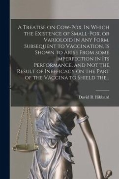 A Treatise on Cow-pox. In Which the Existence of Small-pox, or Varioloid in Any Form, Subsequent to Vaccination, is Shown to Arise From Some Imperfect - Hibbard, David R.