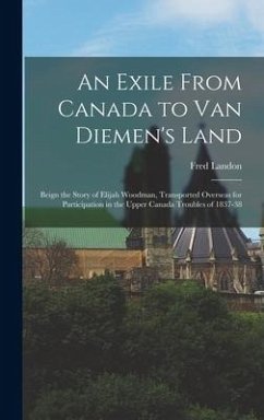 An Exile From Canada to Van Diemen's Land; Beign the Story of Elijah Woodman, Transported Overseas for Participation in the Upper Canada Troubles of 1