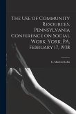 The Use of Community Resources, Pennsylvania Conference on Social Work, York, PA, February 17, 1938