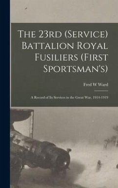 The 23rd (Service) Battalion Royal Fusiliers (First Sportsman's): a Record of Its Services in the Great War, 1914-1919 - Ward, Fred W.