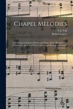 Chapel Melodies: a Collection of Choice Hymns and Tunes, Both Old and New, Designed for the Use of Prayer and Social Meetings and Famil - Lowry, Robert