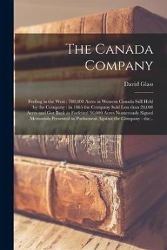 The Canada Company [microform]: Feeling in the West: 700,000 Acres in Western Canada Still Held by the Company: in 1865 the Company Sold Less Than 20, - Glass, David