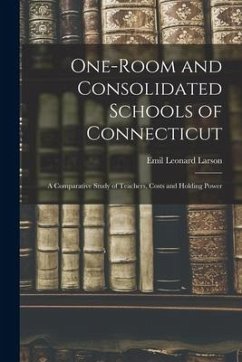 One-room and Consolidated Schools of Connecticut: a Comparative Study of Teachers, Costs and Holding Power - Larson, Emil Leonard
