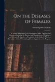 On the Diseases of Females: a Treatise Illustrating Their Symptoms, Causes, Varieties, and Treatment, Including the Diseases and Management of Pre