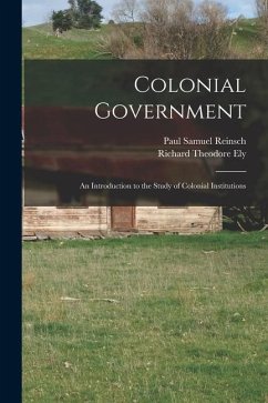 Colonial Government: an Introduction to the Study of Colonial Institutions - Reinsch, Paul Samuel; Ely, Richard Theodore