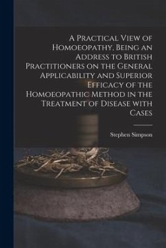 A Practical View of Homoeopathy, Being an Address to British Practitioners on the General Applicability and Superior Efficacy of the Homoeopathic Meth - Simpson, Stephen