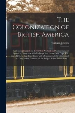 The Colonization of British America [microform]: Embracing Suggestions Towards a Practical and Comprehensive System in Connexion With Railways, in a L - Bridges, William