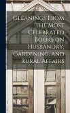 Gleanings From the Most Celebrated Books on Husbandry, Gardening, and Rural Affairs
