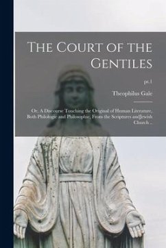 The Court of the Gentiles: or, A Discourse Touching the Original of Human Literature, Both Philologie and Philosophie, From the Scriptures AndJew - Gale, Theophilus