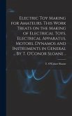 Electric Toy Making for Amateurs. This Work Treats on the Making of Electrical Toys, Electrical Apparatus, Motors, Dynamos and Instruments in General ... By T. O'Conor Sloane ..