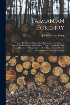 Tasmanian Forestry: Timber Products and Sawmilling Industry, a Description of Timber Trees Indigenous to Tasmania, Their Commercial Value - Penny, John Compton