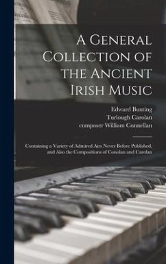A General Collection of the Ancient Irish Music: Containing a Variety of Admired Airs Never Before Published, and Also the Compositions of Conolan and - Bunting, Edward
