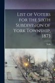 List of Voters for the Sixth Subdivision of York Township, 1873 [microform]