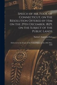 Speech of Mr. Foot, of Connecticut, on the Resolution Offered by Him on the 29th December, 1829, on the Subject of the Public Lands: Delivered in the - Foot, Samuel Augustus