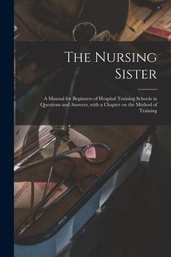 The Nursing Sister: a Manual for Beginners of Hospital Training Schools in Questions and Answers, With a Chapter on the Method of Training - Anonymous