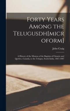 Forty Years Among the Telugusdh[microform] [microform]; a History of the Mission of the Baptists of Ontario and Quebec, Canada, to the Telugus, South India, 1867-1907 - Craig, John