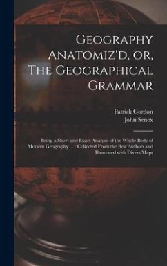 Geography Anatomiz'd, or, The Geographical Grammar: Being a Short and Exact Analysis of the Whole Body of Modern Geography ...: Collected From the Bes