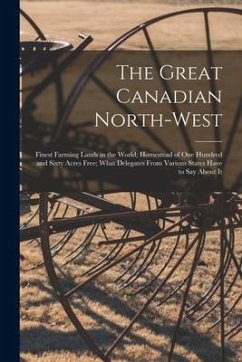 The Great Canadian North-West [microform]: Finest Farming Lands in the World; Homestead of One Hundred and Sixty Acres Free; What Delegates From Vario - Anonymous