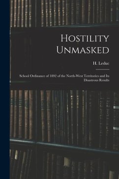 Hostility Unmasked [microform]: School Ordinance of 1892 of the North-West Territories and Its Disastrous Results